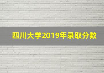 四川大学2019年录取分数