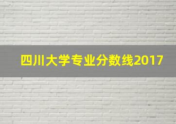 四川大学专业分数线2017