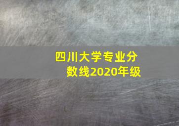 四川大学专业分数线2020年级