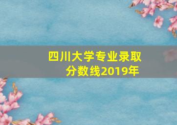 四川大学专业录取分数线2019年