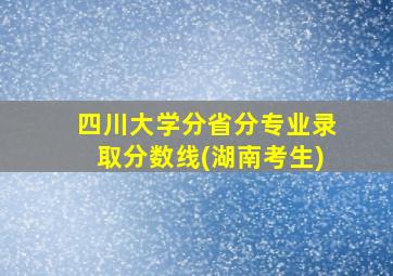 四川大学分省分专业录取分数线(湖南考生)