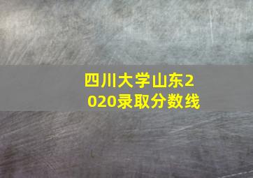 四川大学山东2020录取分数线