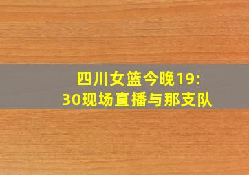 四川女篮今晚19:30现场直播与那支队