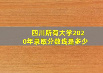 四川所有大学2020年录取分数线是多少