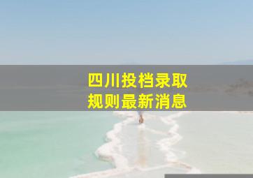 四川投档录取规则最新消息