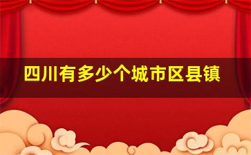 四川有多少个城市区县镇