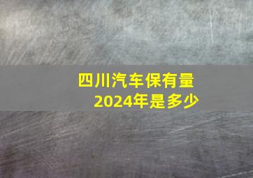 四川汽车保有量2024年是多少