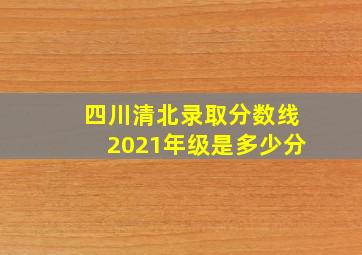 四川清北录取分数线2021年级是多少分