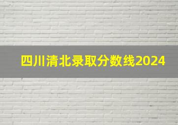 四川清北录取分数线2024