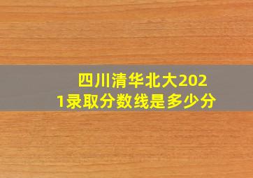 四川清华北大2021录取分数线是多少分