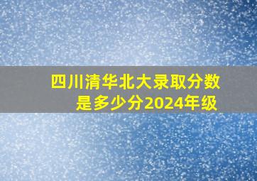 四川清华北大录取分数是多少分2024年级