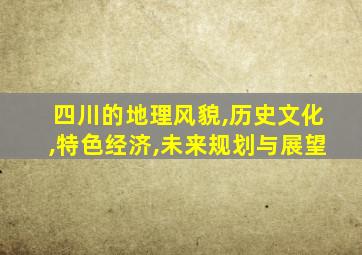 四川的地理风貌,历史文化,特色经济,未来规划与展望