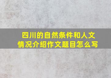 四川的自然条件和人文情况介绍作文题目怎么写