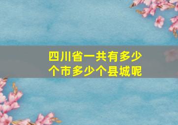 四川省一共有多少个市多少个县城呢