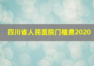 四川省人民医院门槛费2020