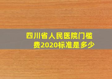 四川省人民医院门槛费2020标准是多少