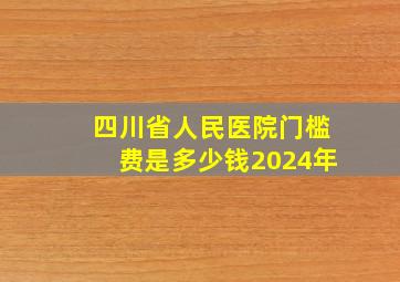 四川省人民医院门槛费是多少钱2024年