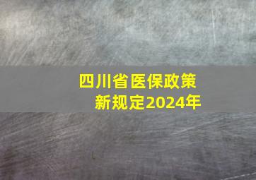 四川省医保政策新规定2024年