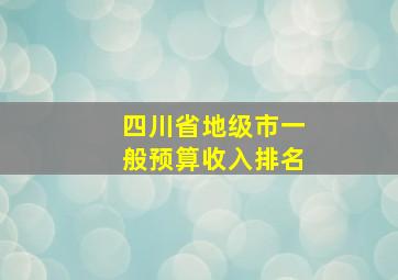 四川省地级市一般预算收入排名