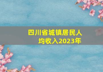 四川省城镇居民人均收入2023年