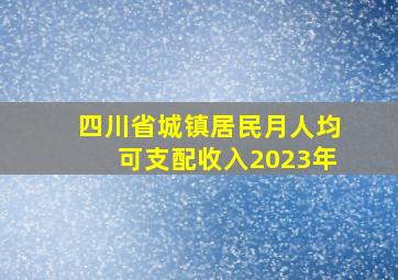 四川省城镇居民月人均可支配收入2023年