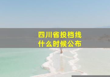 四川省投档线什么时候公布