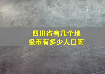 四川省有几个地级市有多少人口啊