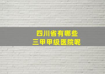 四川省有哪些三甲甲级医院呢