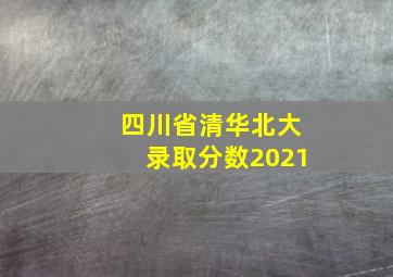 四川省清华北大录取分数2021