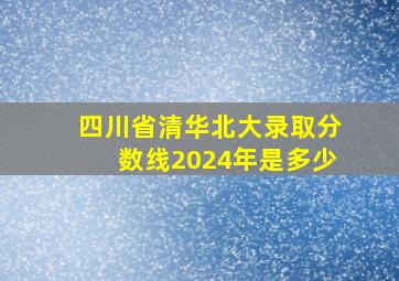 四川省清华北大录取分数线2024年是多少