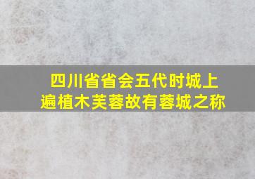 四川省省会五代时城上遍植木芙蓉故有蓉城之称