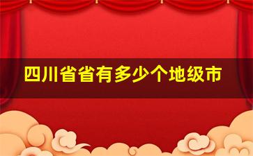 四川省省有多少个地级市