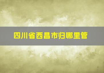 四川省西昌市归哪里管