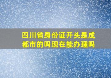 四川省身份证开头是成都市的吗现在能办理吗