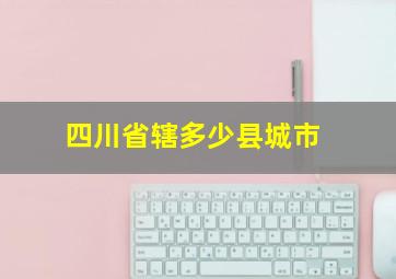 四川省辖多少县城市