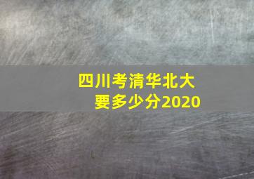 四川考清华北大要多少分2020