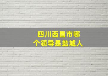 四川西昌市哪个领导是盐城人