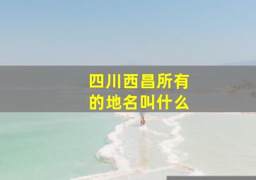 四川西昌所有的地名叫什么