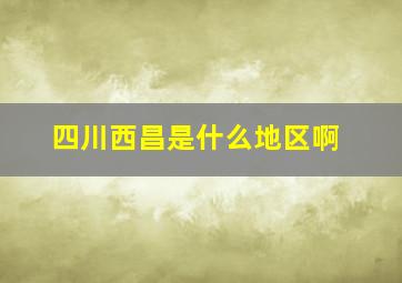 四川西昌是什么地区啊