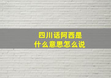 四川话阿西是什么意思怎么说