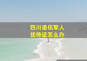 四川退伍军人优待证怎么办