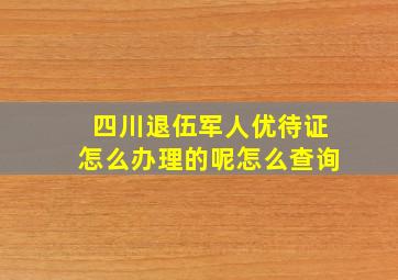 四川退伍军人优待证怎么办理的呢怎么查询