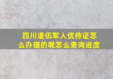 四川退伍军人优待证怎么办理的呢怎么查询进度