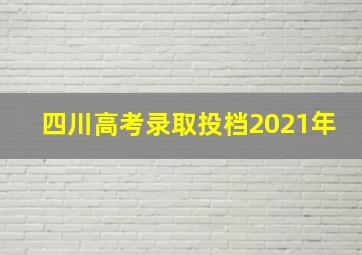 四川高考录取投档2021年