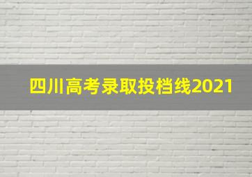 四川高考录取投档线2021