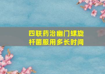 四联药治幽门螺旋杆菌服用多长时间