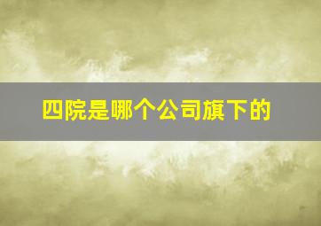 四院是哪个公司旗下的