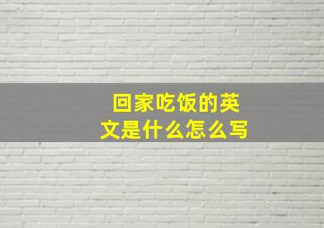 回家吃饭的英文是什么怎么写