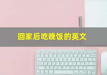 回家后吃晚饭的英文