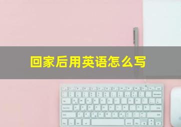 回家后用英语怎么写